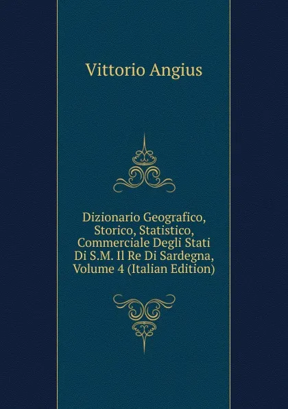 Обложка книги Dizionario Geografico, Storico, Statistico, Commerciale Degli Stati Di S.M. Il Re Di Sardegna, Volume 4 (Italian Edition), Vittorio Angius