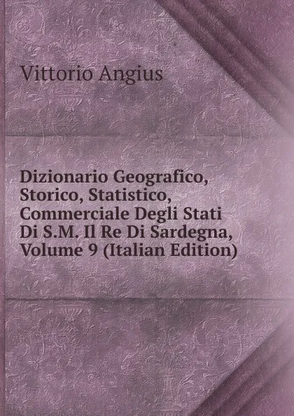 Обложка книги Dizionario Geografico, Storico, Statistico, Commerciale Degli Stati Di S.M. Il Re Di Sardegna, Volume 9 (Italian Edition), Vittorio Angius