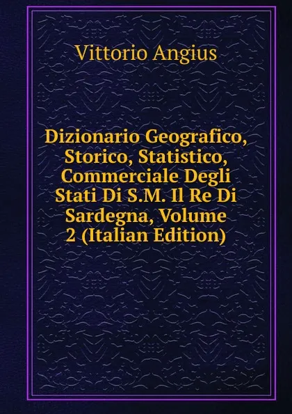 Обложка книги Dizionario Geografico, Storico, Statistico, Commerciale Degli Stati Di S.M. Il Re Di Sardegna, Volume 2 (Italian Edition), Vittorio Angius