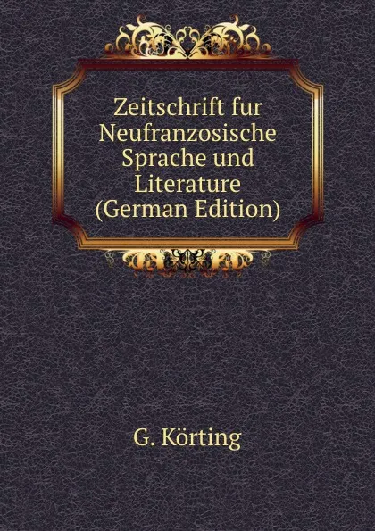 Обложка книги Zeitschrift fur Neufranzosische Sprache und Literature (German Edition), G. Körting