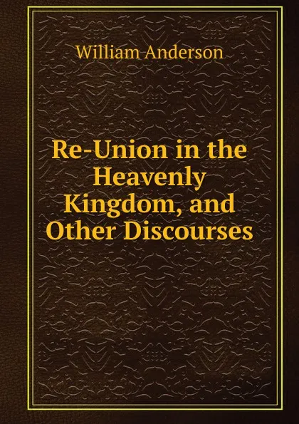 Обложка книги Re-Union in the Heavenly Kingdom, and Other Discourses, William Anderson