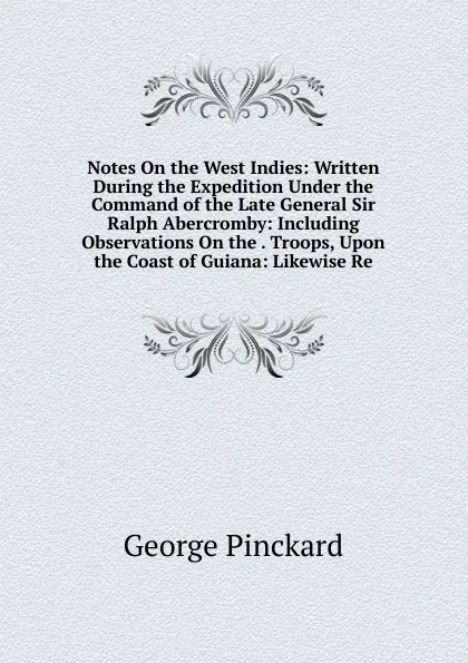 Обложка книги Notes On the West Indies: Written During the Expedition Under the Command of the Late General Sir Ralph Abercromby: Including Observations On the . Troops, Upon the Coast of Guiana: Likewise Re, George Pinckard