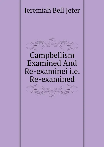 Обложка книги Campbellism Examined And Re-examinei i.e. Re-examined, Jeremiah Bell Jeter