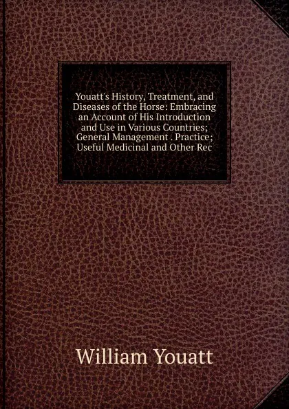 Обложка книги Youatt.s History, Treatment, and Diseases of the Horse: Embracing an Account of His Introduction and Use in Various Countries; General Management . Practice; Useful Medicinal and Other Rec, William Youatt