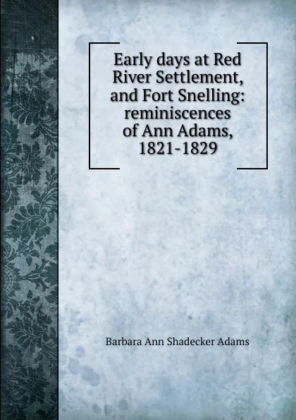 Обложка книги Early days at Red River Settlement, and Fort Snelling: reminiscences of Ann Adams, 1821-1829, Barbara Ann Shadecker Adams