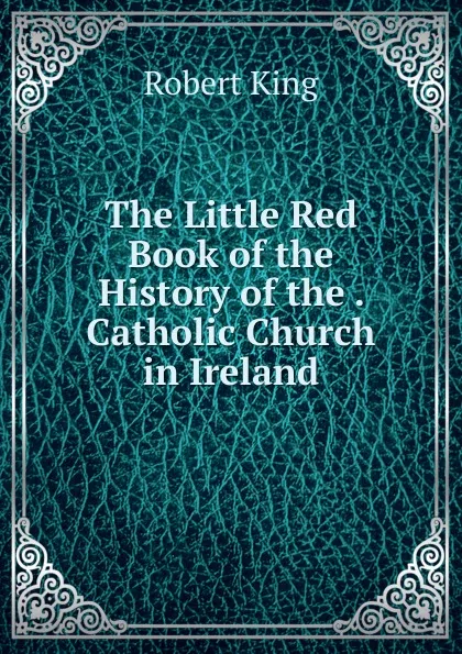 Обложка книги The Little Red Book of the History of the . Catholic Church in Ireland, Robert King