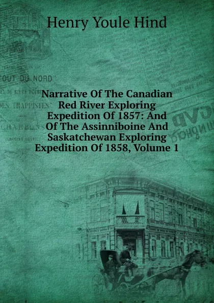 Обложка книги Narrative Of The Canadian Red River Exploring Expedition Of 1857: And Of The Assinniboine And Saskatchewan Exploring Expedition Of 1858, Volume 1, Henry Youle Hind