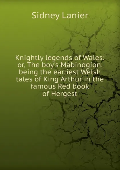 Обложка книги Knightly legends of Wales: or, The boy.s Mabinogion, being the earliest Welsh tales of King Arthur in the famous Red book of Hergest, Sidney Lanier