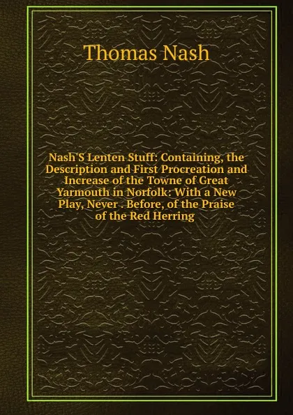 Обложка книги Nash.S Lenten Stuff: Containing, the Description and First Procreation and Increase of the Towne of Great Yarmouth in Norfolk: With a New Play, Never . Before, of the Praise of the Red Herring ., Nash Thomas