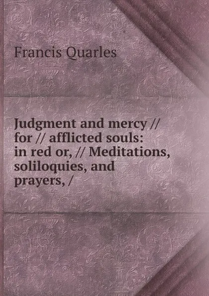 Обложка книги Judgment and mercy // for // afflicted souls: in red or, // Meditations, soliloquies, and prayers, /, Francis Quarles