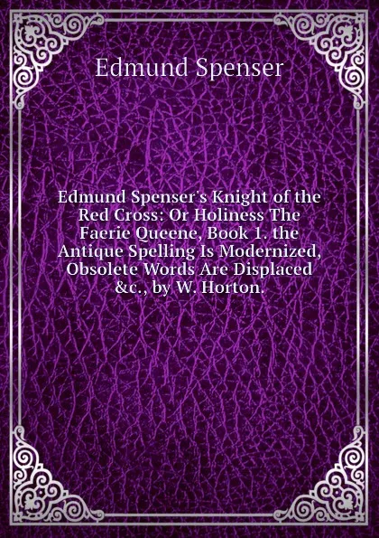 Обложка книги Edmund Spenser.s Knight of the Red Cross: Or Holiness The Faerie Queene, Book 1. the Antique Spelling Is Modernized, Obsolete Words Are Displaced .c., by W. Horton., Spenser Edmund