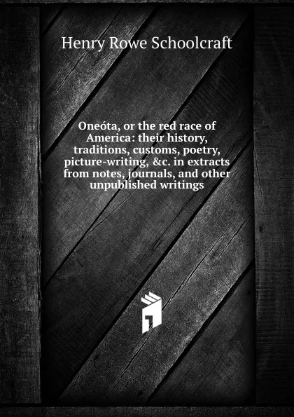 Обложка книги Oneota, or the red race of America: their history, traditions, customs, poetry, picture-writing, .c. in extracts from notes, journals, and other unpublished writings, Henry Rowe Schoolcraft