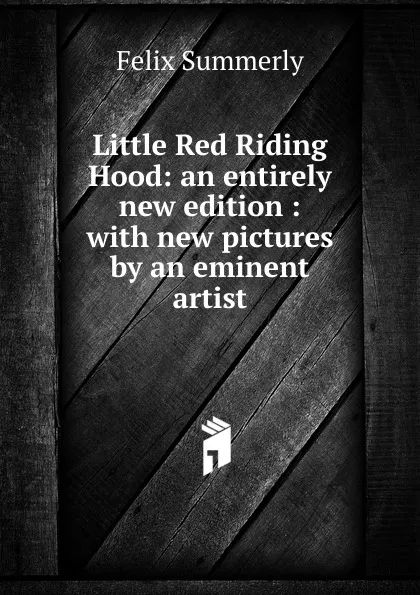 Обложка книги Little Red Riding Hood: an entirely new edition : with new pictures by an eminent artist, Felix Summerly