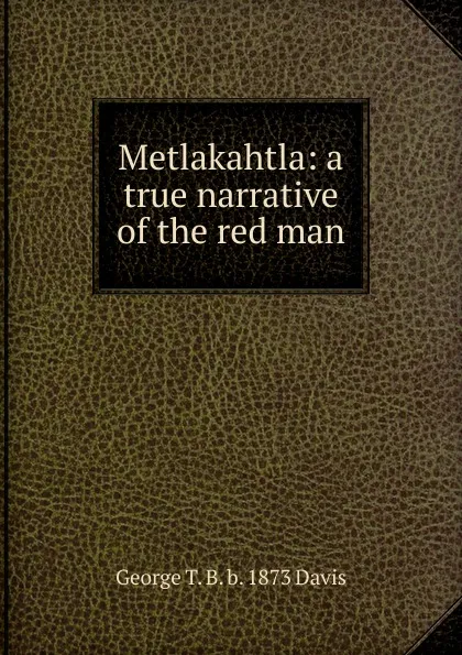 Обложка книги Metlakahtla: a true narrative of the red man, George T. B. b. 1873 Davis