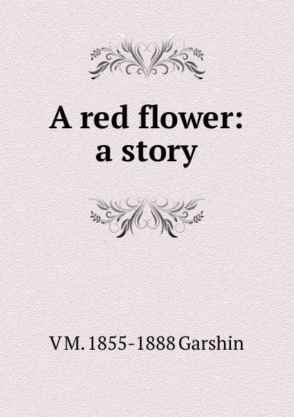 Обложка книги A red flower: a story, V M. 1855-1888 Garshin