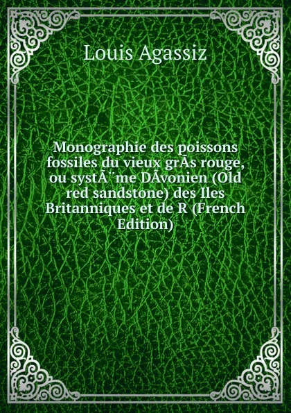 Обложка книги Monographie des poissons fossiles du vieux grAs rouge, ou systA.me DAvonien (Old red sandstone) des Iles Britanniques et de R (French Edition), Louis Agassiz