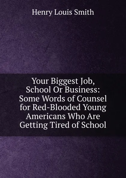 Обложка книги Your Biggest Job, School Or Business: Some Words of Counsel for Red-Blooded Young Americans Who Are Getting Tired of School, Henry Louis Smith