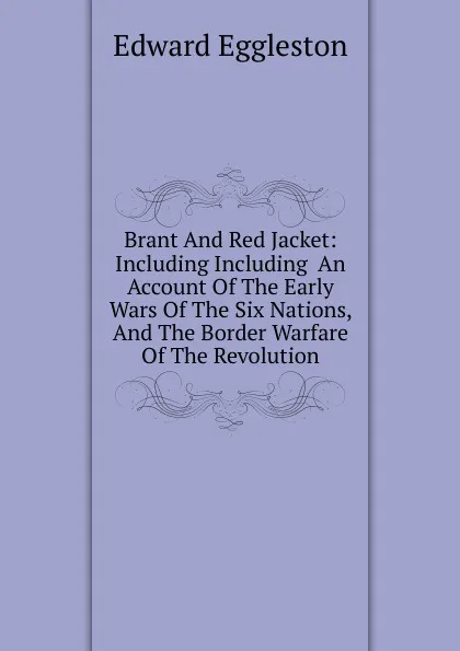 Обложка книги Brant And Red Jacket: Including Including  An Account Of The Early Wars Of The Six Nations, And The Border Warfare Of The Revolution, Edward Eggleston