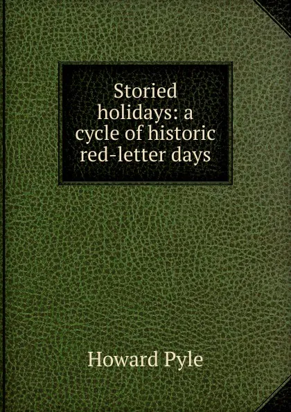 Обложка книги Storied holidays: a cycle of historic red-letter days, Pyle Howard