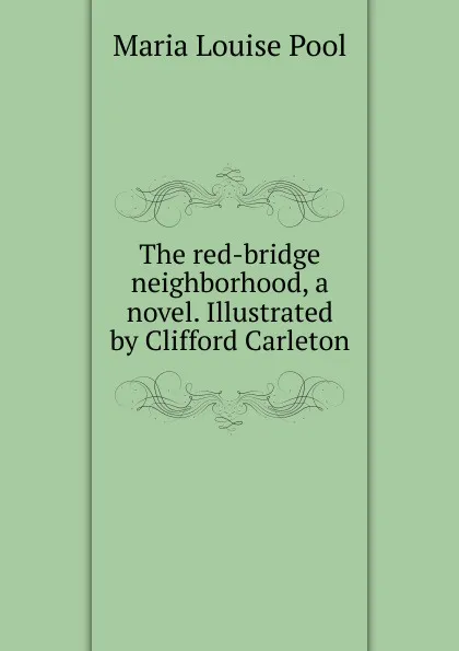 Обложка книги The red-bridge neighborhood, a novel. Illustrated by Clifford Carleton, Maria Louise Pool