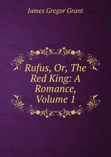 Обложка книги Rufus, Or, The Red King: A Romance, Volume 1, James Gregor Grant