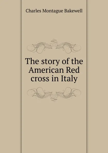 Обложка книги The story of the American Red cross in Italy, Charles Montague Bakewell