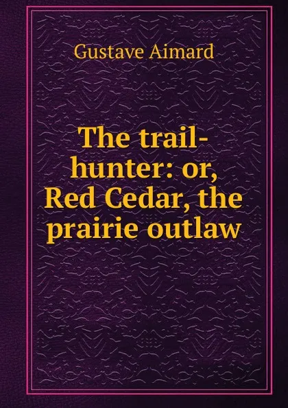 Обложка книги The trail-hunter: or, Red Cedar, the prairie outlaw, Gustave Aimard