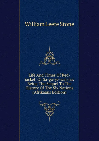 Обложка книги Life And Times Of Red-jacket, Or Sa-go-ye-wat-ha: Being The Sequel To The History Of The Six Nations (Afrikaans Edition), William Leete Stone