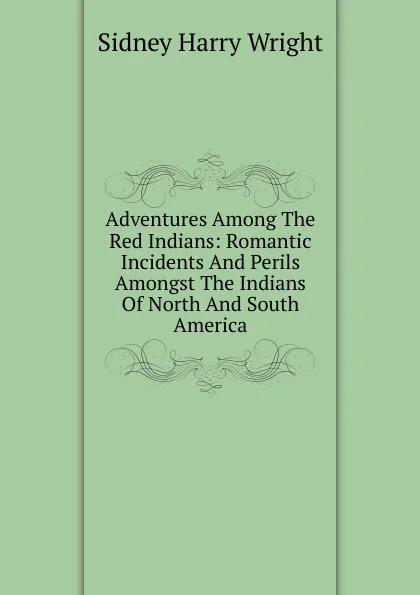 Обложка книги Adventures Among The Red Indians: Romantic Incidents And Perils Amongst The Indians Of North And South America, Sidney Harry Wright