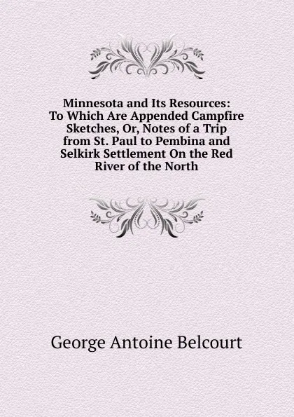 Обложка книги Minnesota and Its Resources: To Which Are Appended Campfire Sketches, Or, Notes of a Trip from St. Paul to Pembina and Selkirk Settlement On the Red River of the North, George Antoine Belcourt