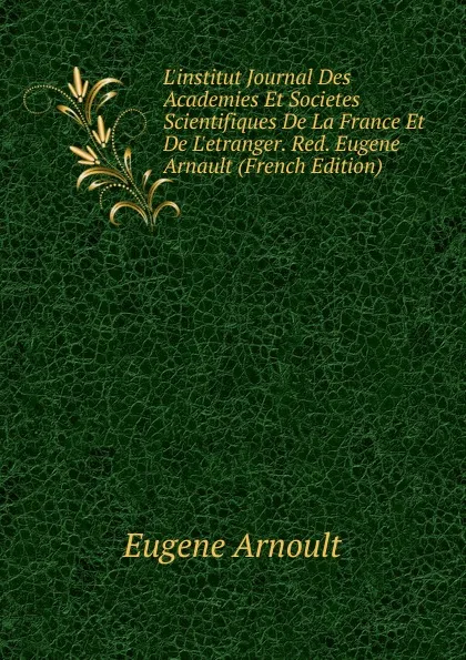 Обложка книги L.institut Journal Des Academies Et Societes Scientifiques De La France Et De L.etranger. Red. Eugene Arnault (French Edition), Eugene Arnoult