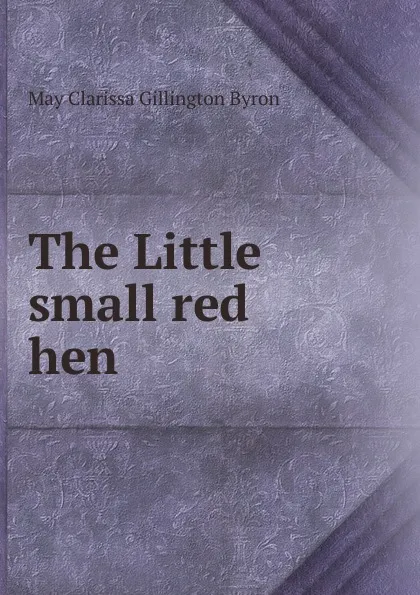 Обложка книги The Little small red hen, May Clarissa Gillington Byron