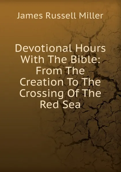 Обложка книги Devotional Hours With The Bible: From The Creation To The Crossing Of The Red Sea, James Russell Miller