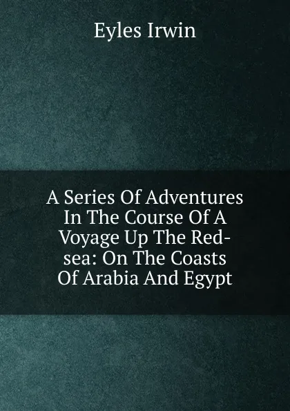 Обложка книги A Series Of Adventures In The Course Of A Voyage Up The Red-sea: On The Coasts Of Arabia And Egypt, Eyles Irwin