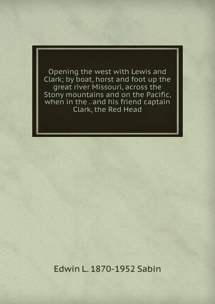 Обложка книги Opening the west with Lewis and Clark; by boat, horst and foot up the great river Missouri, across the Stony mountains and on the Pacific, when in the . and his friend captain Clark, the Red Head, Edwin L. 1870-1952 Sabin