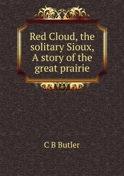 Обложка книги Red Cloud, the solitary Sioux, A story of the great prairie, C B Butler