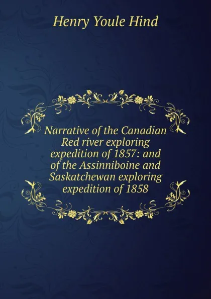 Обложка книги Narrative of the Canadian Red river exploring expedition of 1857: and of the Assinniboine and Saskatchewan exploring expedition of 1858, Henry Youle Hind