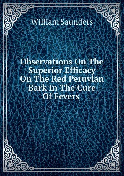 Обложка книги Observations On The Superior Efficacy On The Red Peruvian Bark In The Cure Of Fevers ., William Saunders