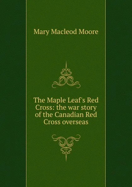 Обложка книги The Maple Leaf.s Red Cross: the war story of the Canadian Red Cross overseas, Mary Macleod Moore