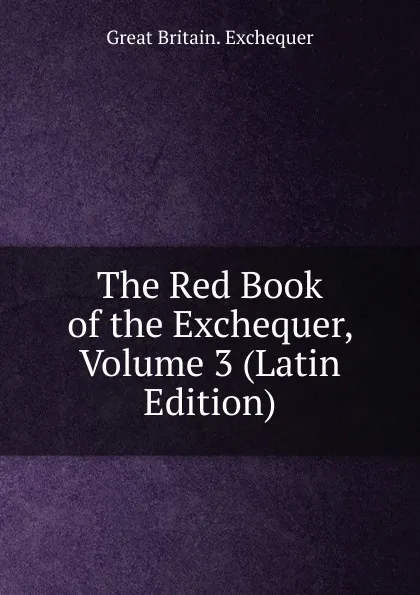 Обложка книги The Red Book of the Exchequer, Volume 3 (Latin Edition), Great Britain. Exchequer