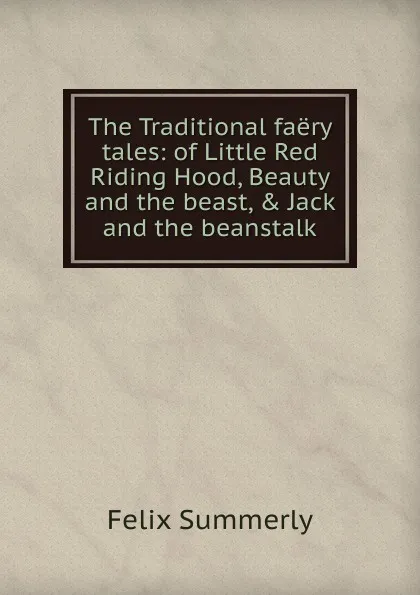 Обложка книги The Traditional faery tales: of Little Red Riding Hood, Beauty and the beast, . Jack and the beanstalk, Felix Summerly