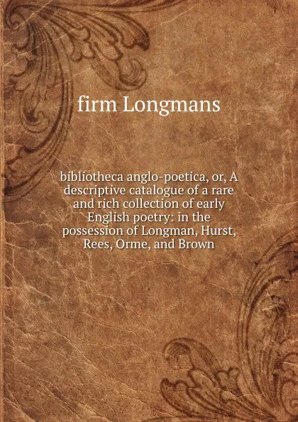 Обложка книги bibliotheca anglo-poetica, or, A descriptive catalogue of a rare and rich collection of early English poetry: in the possession of Longman, Hurst, Rees, Orme, and Brown, firm Longmans