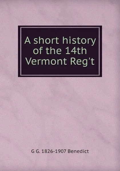 Обложка книги A short history of the 14th Vermont Reg.t., G G. 1826-1907 Benedict