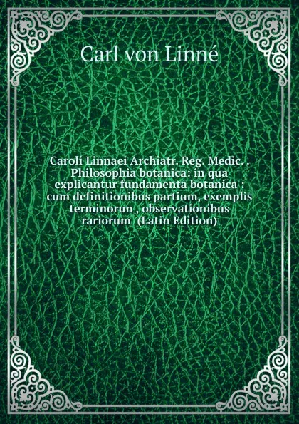 Обложка книги Caroli Linnaei Archiatr. Reg. Medic. . Philosophia botanica: in qua explicantur fundamenta botanica : cum definitionibus partium, exemplis terminorun , observationibus rariorum  (Latin Edition), Carl von Linné