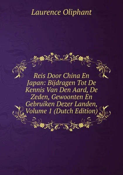 Обложка книги Reis Door China En Japan: Bijdragen Tot De Kennis Van Den Aard, De Zeden, Gewoonten En Gebruiken Dezer Landen, Volume 1 (Dutch Edition), Laurence Oliphant