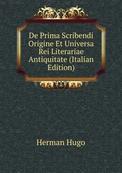 Обложка книги De Prima Scribendi Origine Et Universa Rei Literariae Antiquitate (Italian Edition), Herman Hugo