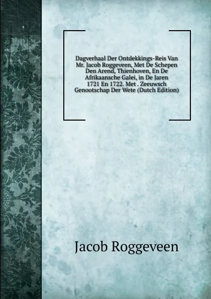 Обложка книги Dagverhaal Der Ontdekkings-Reis Van Mr. Jacob Roggeveen, Met De Schepen Den Arend, Thienhoven, En De Afrikaansche Galei, in De Jaren 1721 En 1722. Met . Zeeuwsch Genootschap Der Wete (Dutch Edition), Jacob Roggeveen