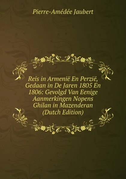 Обложка книги Reis in Armenie En Perzie, Gedaan in De Jaren 1805 En 1806: Gevolgd Van Eenige Aanmerkingen Nopens Ghilan in Mazenderan (Dutch Edition), Pierre-Amédée Jaubert