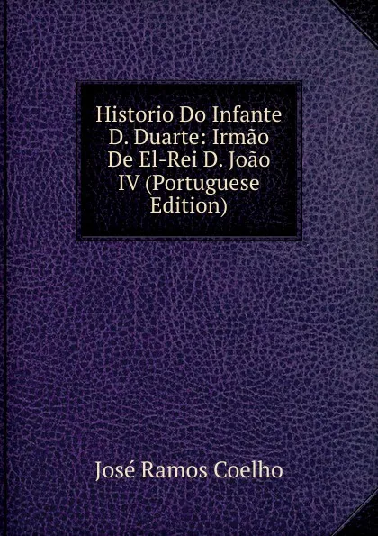 Обложка книги Historio Do Infante D. Duarte: Irmao De El-Rei D. Joao IV (Portuguese Edition), José Ramos Coelho