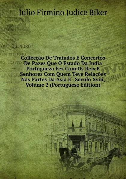 Обложка книги Colleccao De Tratados E Concertos De Pazes Que O Estado Da India Portugueza Fez Com Os Reis E Senhores Com Quem Teve Relacoes Nas Partes Da Asia E . Seculo Xviii, Volume 2 (Portuguese Edition), Julio Firmino Judice Biker